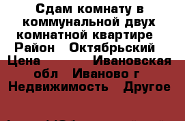 Сдам комнату в коммунальной двух комнатной квартире › Район ­ Октябрьский › Цена ­ 5 000 - Ивановская обл., Иваново г. Недвижимость » Другое   